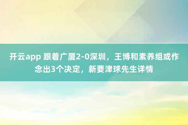 开云app 跟着广厦2-0深圳,王博和素养组或作念出3个决定,新要津球先生详情