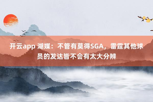 开云app 湖媒:不管有莫得SGA,雷霆其他球员的发达皆不会有太大分辨