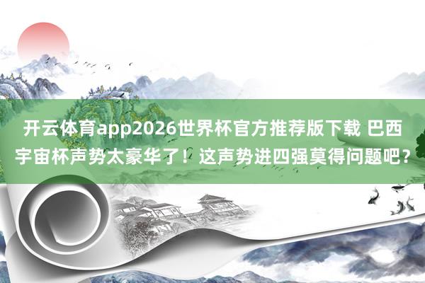 开云体育app2026世界杯官方推荐版下载 巴西宇宙杯声势太豪华了!这声势进四强莫得问题吧?