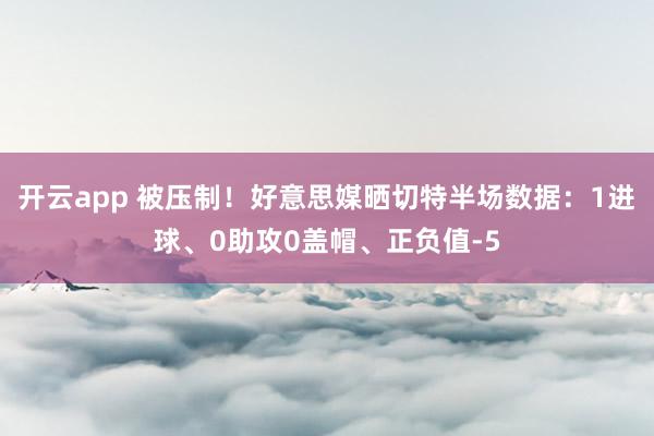 开云app 被压制!好意思媒晒切特半场数据:1进球、0助攻0盖帽、正负值-5