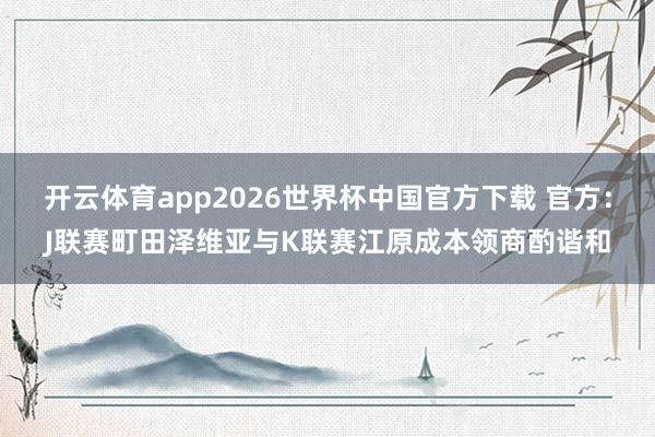 开云体育app2026世界杯中国官方下载 官方:J联赛町田泽维亚与K联赛江原成本领商酌谐和