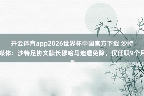 开云体育app2026世界杯中国官方下载 沙特媒体:沙特足协文牍长穆哈马迪遭免除,仅任职9个月