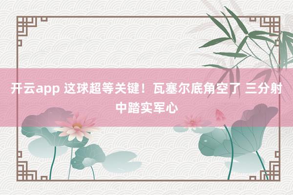 开云app 这球超等关键！瓦塞尔底角空了 三分射中踏实军心