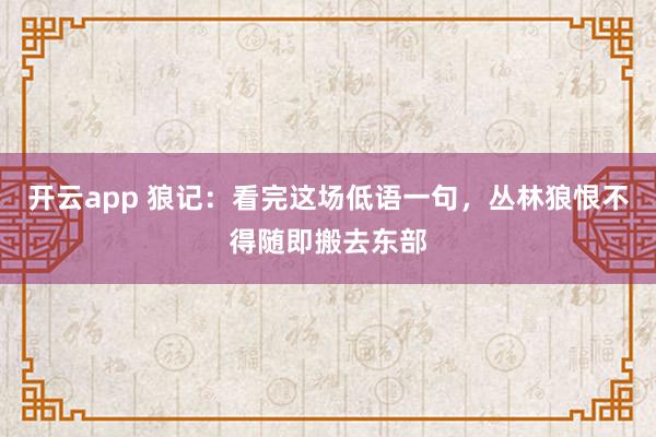 开云app 狼记:看完这场低语一句,丛林狼恨不得随即搬去东部