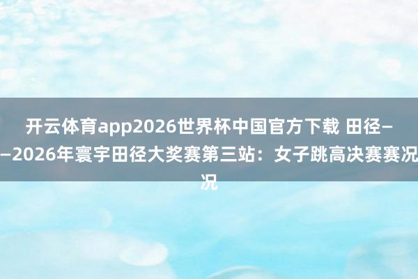 开云体育app2026世界杯中国官方下载 田径——2026年寰宇田径大奖赛第三站:女子跳高决赛赛况