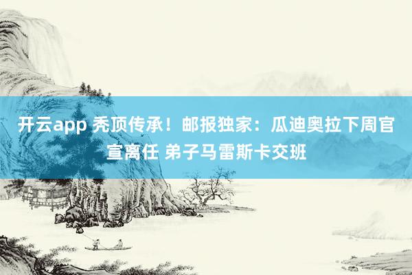 开云app 秃顶传承!邮报独家:瓜迪奥拉下周官宣离任 弟子马雷斯卡交班