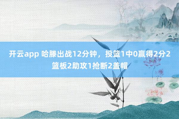 开云app 哈滕出战12分钟,投篮1中0赢得2分2篮板2助攻1抢断2盖帽