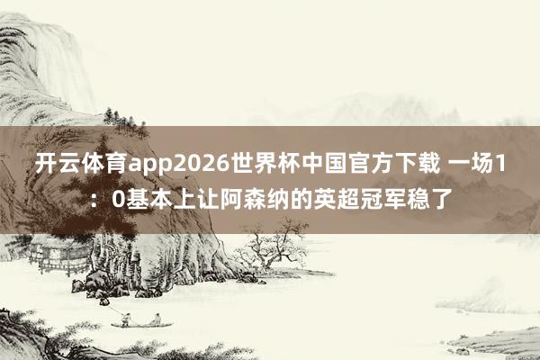 开云体育app2026世界杯中国官方下载 一场1:0基本上让阿森纳的英超冠军稳了