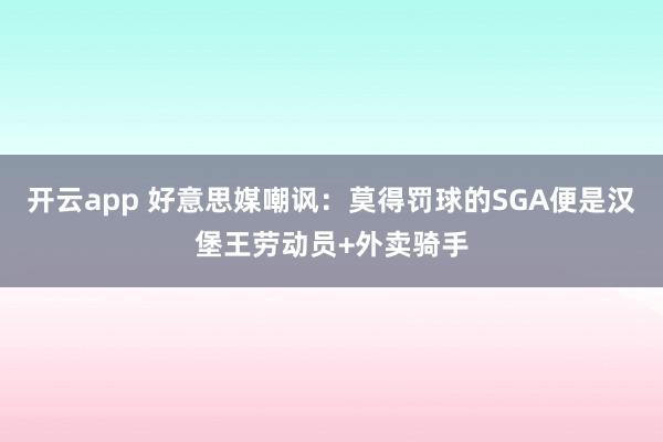 开云app 好意思媒嘲讽：莫得罚球的SGA便是汉堡王劳动员+外卖骑手