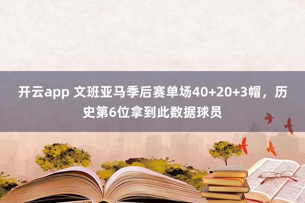 开云app 文班亚马季后赛单场40+20+3帽,历史第6位拿到此数据球员