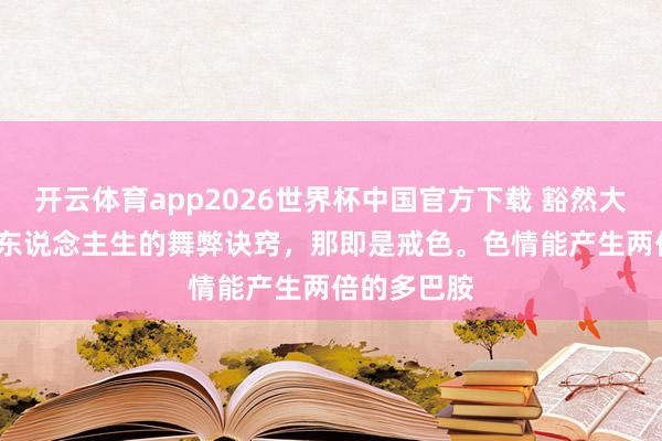 开云体育app2026世界杯中国官方下载 豁然大悟的话: “东说念主生的舞弊诀窍,那即是戒色。色情能产生两倍的多巴胺