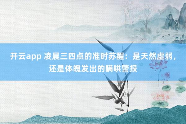 开云app 凌晨三四点的准时苏醒:是天然虚弱,还是体魄发出的瞒哄警报