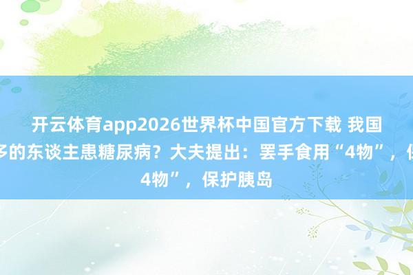 开云体育app2026世界杯中国官方下载 我国越来越多的东谈主患糖尿病?大夫提出:罢手食用“4物”,保护胰岛