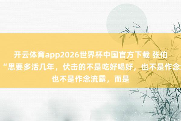 开云体育app2026世界杯中国官方下载 张伯礼院士说:“思要多活几年,伏击的不是吃好喝好,也不是作念流露,而是