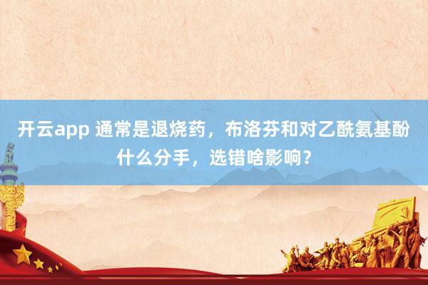 开云app 通常是退烧药，布洛芬和对乙酰氨基酚什么分手，选错啥影响？