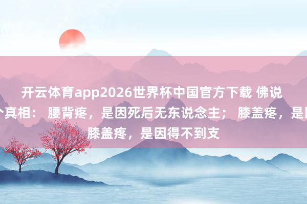 开云体育app2026世界杯中国官方下载 佛说 告诉你一个真相: 腰背疼,是因死后无东说念主; 膝盖疼,是因得不到支