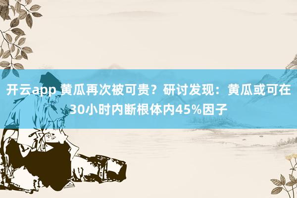 开云app 黄瓜再次被可贵?研讨发现:黄瓜或可在30小时内断根体内45%因子