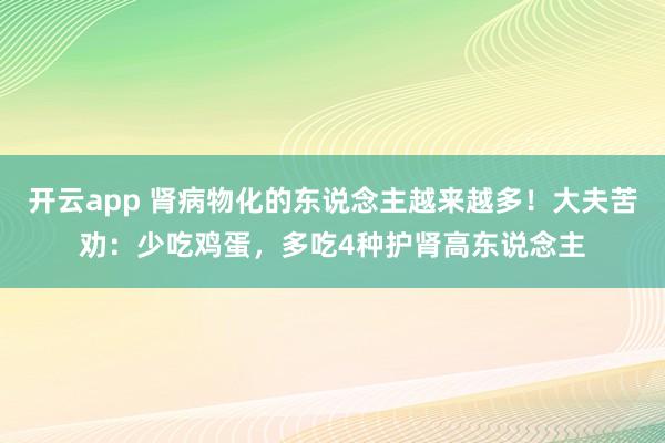 开云app 肾病物化的东说念主越来越多!大夫苦劝:少吃鸡蛋,多吃4种护肾高东说念主