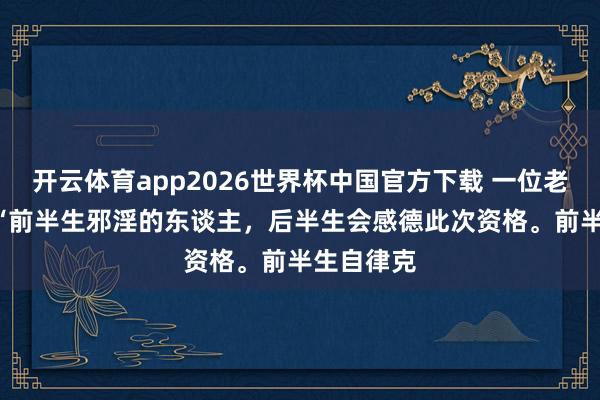 开云体育app2026世界杯中国官方下载 一位老中医说: “前半生邪淫的东谈主，后半生会感德此次资格。前半生自律克