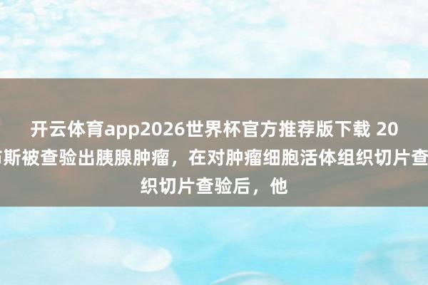 开云体育app2026世界杯官方推荐版下载 2003年乔布斯被查验出胰腺肿瘤,在对肿瘤细胞活体组织切片查验后,他