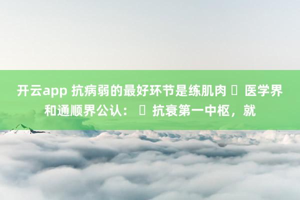 开云app 抗病弱的最好环节是练肌肉 ​医学界和通顺界公认： ​抗衰第一中枢，就