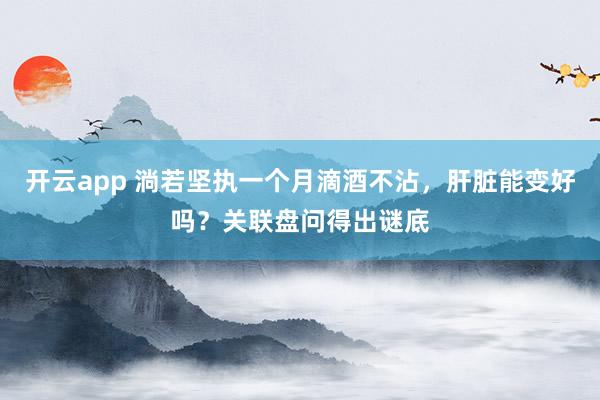 开云app 淌若坚执一个月滴酒不沾,肝脏能变好吗?关联盘问得出谜底