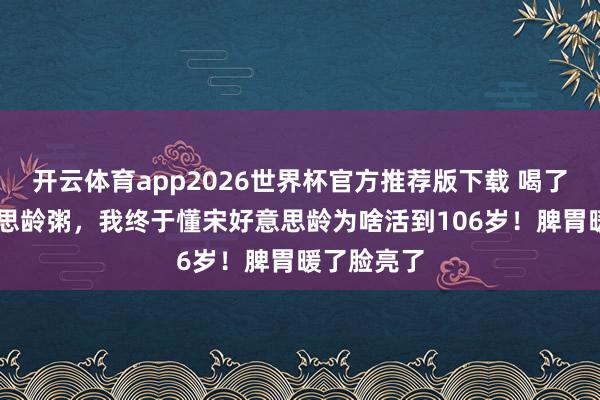 开云体育app2026世界杯官方推荐版下载 喝了30天好意思龄粥,我终于懂宋好意思龄为啥活到106岁!脾胃暖了脸亮了