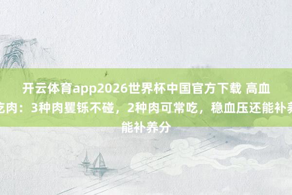 开云体育app2026世界杯中国官方下载 高血压吃肉：3种肉矍铄不碰，2种肉可常吃，稳血压还能补养分