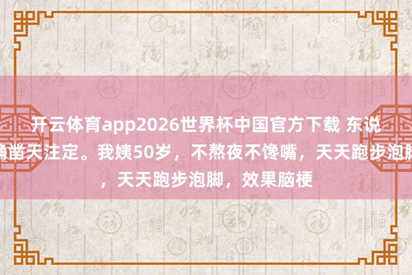 开云体育app2026世界杯中国官方下载 东说念主的寿命确凿天注定。我姨50岁,不熬夜不馋嘴,天天跑步泡脚,效果脑梗