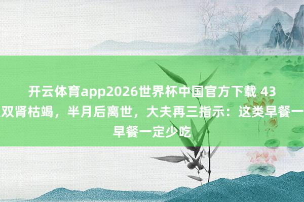 开云体育app2026世界杯中国官方下载 43岁男人双肾枯竭,半月后离世,大夫再三指示:这类早餐一定少吃