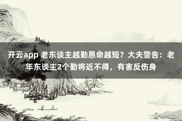 开云app 老东谈主越勤恳命越短?大夫警告:老年东谈主2个勤将近不得,有害反伤身