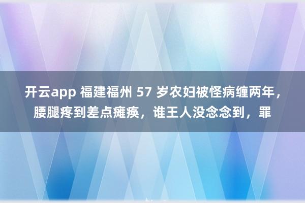 开云app 福建福州 57 岁农妇被怪病缠两年，腰腿疼到差点瘫痪，谁王人没念念到，罪