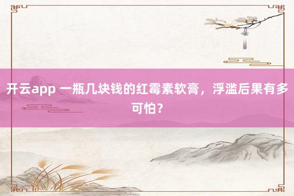 开云app 一瓶几块钱的红霉素软膏,浮滥后果有多可怕?