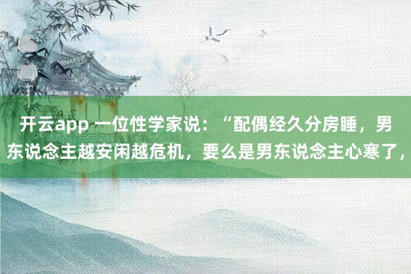开云app 一位性学家说：“配偶经久分房睡，男东说念主越安闲越危机，要么是男东说念主心寒了，