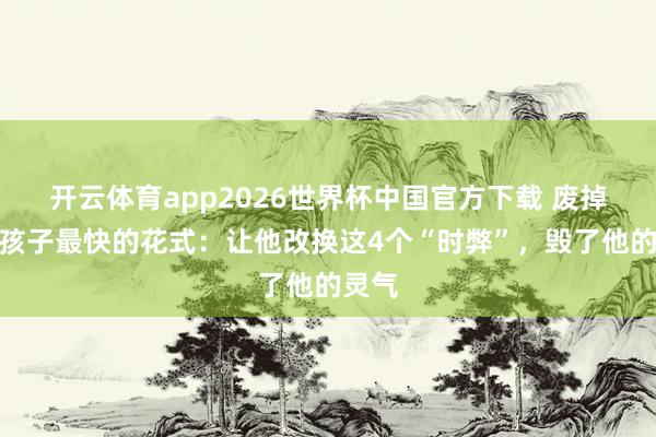 开云体育app2026世界杯中国官方下载 废掉一个孩子最快的花式:让他改换这4个“时弊”,毁了他的灵气
