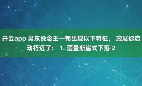 开云app 男东说念主一朝出现以下特征, 施展你启动朽迈了: 1. 酒量断崖式下落 2