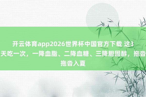 开云体育app2026世界杯中国官方下载 这3菜隔天吃一次,一降血脂、二降血糖、三降胆固醇,拖沓入夏