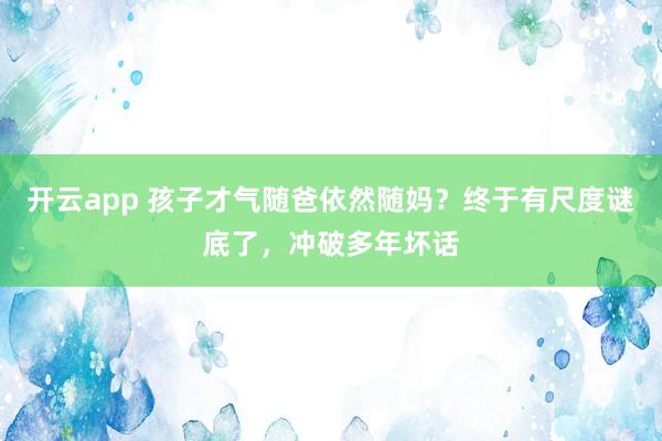 开云app 孩子才气随爸依然随妈?终于有尺度谜底了,冲破多年坏话