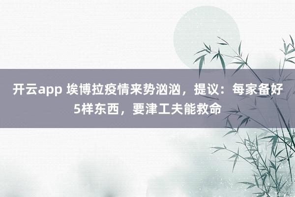 开云app 埃博拉疫情来势汹汹，提议：每家备好5样东西，要津工夫能救命