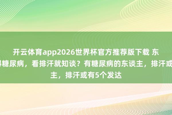 开云体育app2026世界杯官方推荐版下载 东谈主有莫得糖尿病,看排汗就知谈?有糖尿病的东谈主,排汗或有5个发达