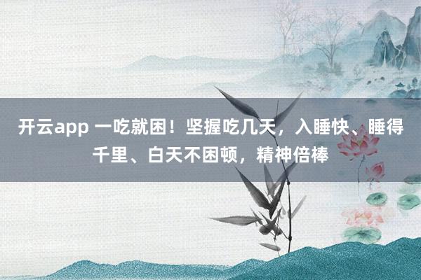 开云app 一吃就困!坚握吃几天,入睡快、睡得千里、白天不困顿,精神倍棒
