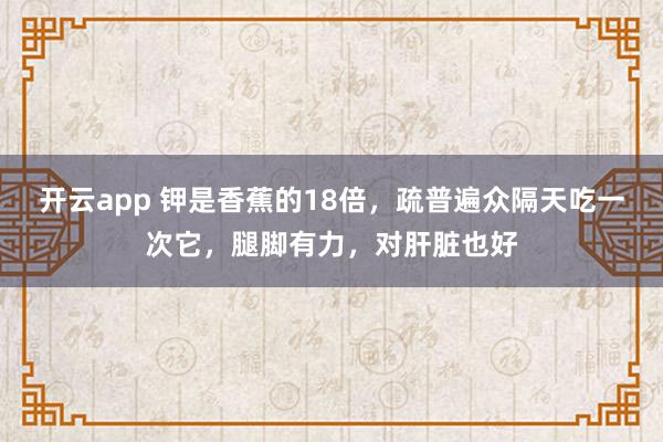 开云app 钾是香蕉的18倍,疏普遍众隔天吃一次它,腿脚有力,对肝脏也好