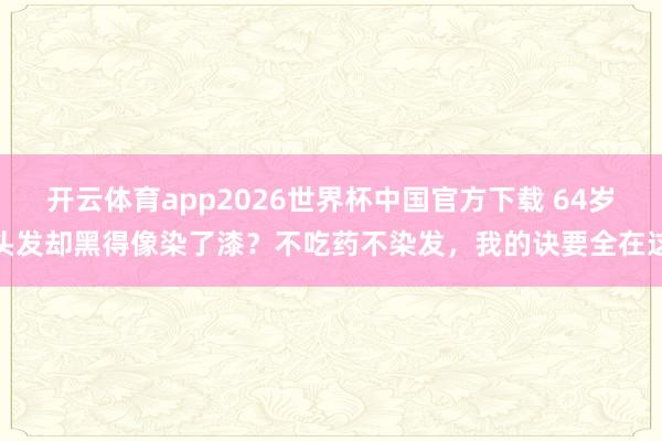 开云体育app2026世界杯中国官方下载 64岁头发却黑得像染了漆?不吃药不染发,我的诀要全在这