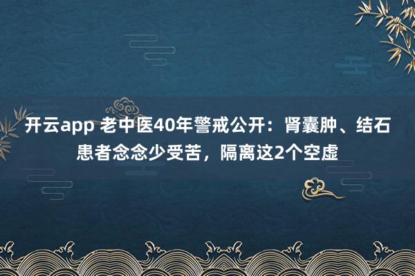 开云app 老中医40年警戒公开:肾囊肿、结石患者念念少受苦,隔离这2个空虚