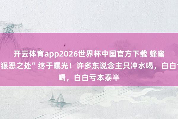 开云体育app2026世界杯中国官方下载 蜂蜜真确的“狠恶之处”终于曝光!许多东说念主只冲水喝,白白亏本泰半