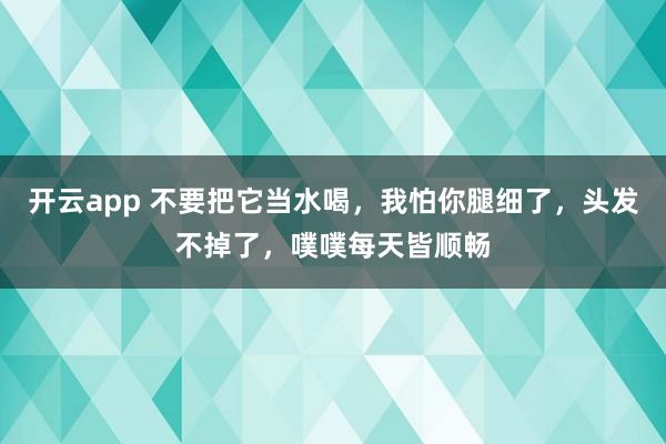 开云app 不要把它当水喝，我怕你腿细了，头发不掉了，噗噗每天皆顺畅