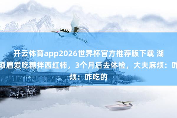 开云体育app2026世界杯官方推荐版下载 湖南一须眉爱吃糖拌西红柿,3个月后去体检,大夫麻烦:咋吃的