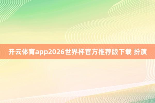 开云体育app2026世界杯官方推荐版下载 扮演