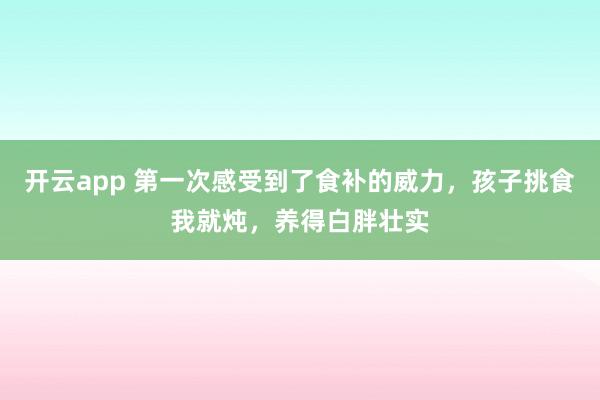 开云app 第一次感受到了食补的威力,孩子挑食我就炖,养得白胖壮实