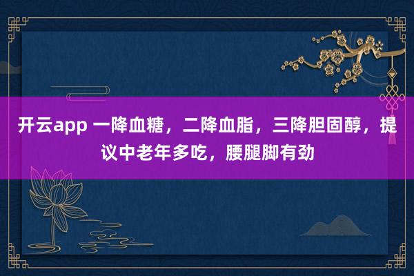 开云app 一降血糖,二降血脂,三降胆固醇,提议中老年多吃,腰腿脚有劲
